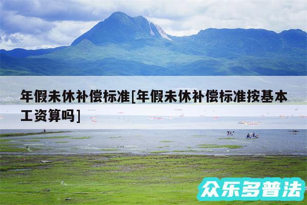 年假未休补偿标准及年假未休补偿标准按基本工资算吗