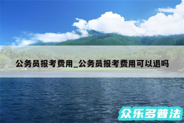 公务员报考费用_公务员报考费用可以退吗