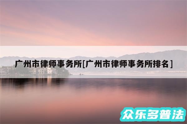 广州市律师事务所及广州市律师事务所排名