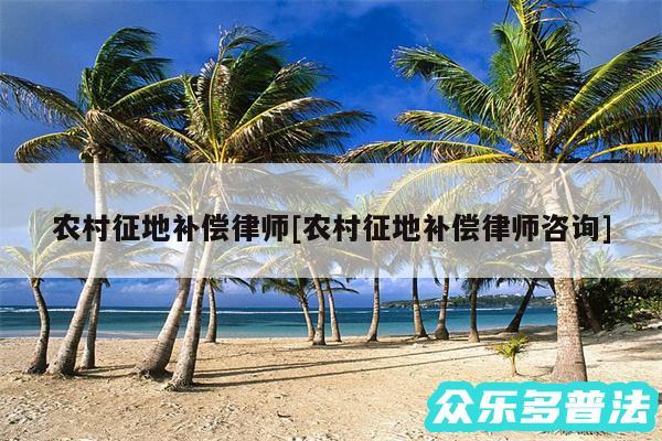 农村征地补偿律师及农村征地补偿律师咨询