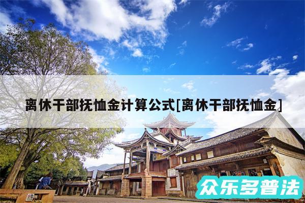 离休干部抚恤金计算公式及离休干部抚恤金