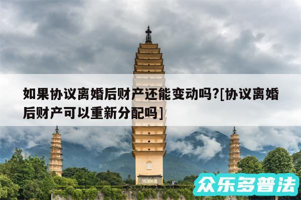 如果协议离婚后财产还能变动吗?及协议离婚后财产可以重新分配吗