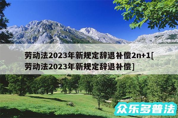 劳动法2024年新规定辞退补偿2n+1及劳动法2024年新规定辞退补偿