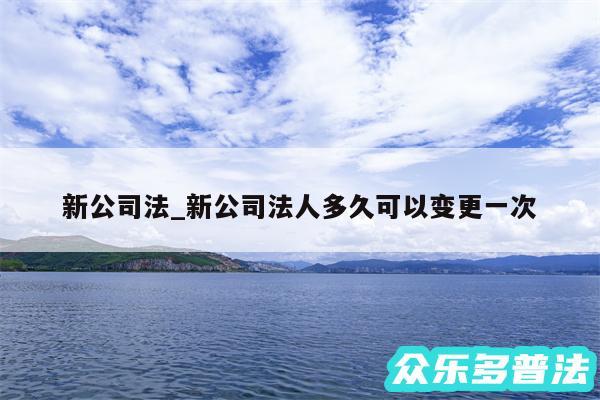 新公司法_新公司法人多久可以变更一次