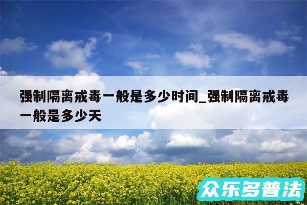 强制隔离戒毒一般是多少时间_强制隔离戒毒一般是多少天