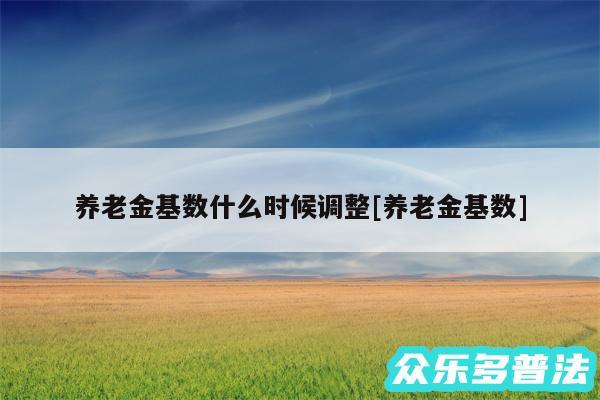 养老金基数什么时候调整及养老金基数