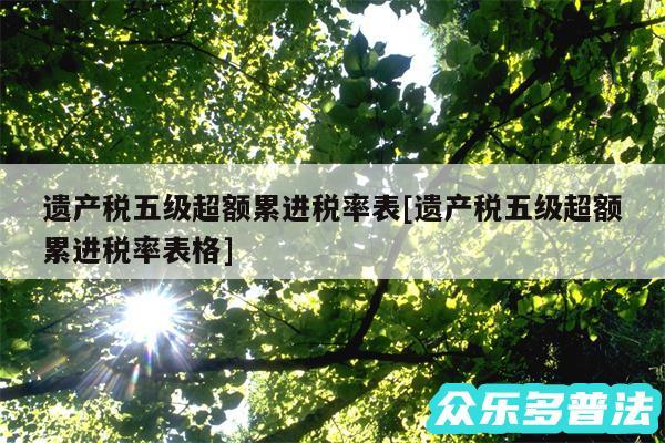 遗产税五级超额累进税率表及遗产税五级超额累进税率表格