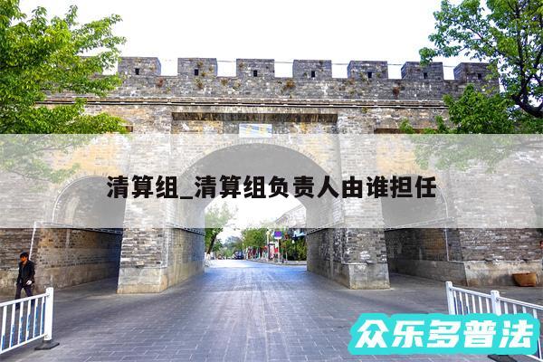 清算组_清算组负责人由谁担任