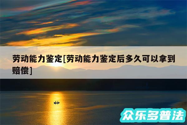 劳动能力鉴定及劳动能力鉴定后多久可以拿到赔偿